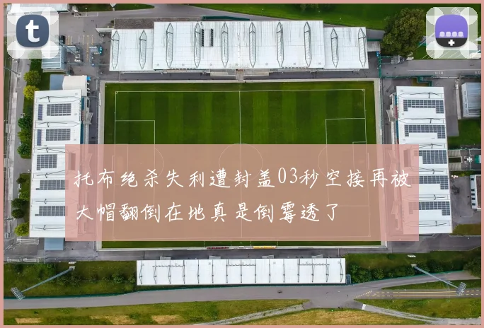 托布绝杀失利遭封盖03秒空接再被大帽翻倒在地真是倒霉透了