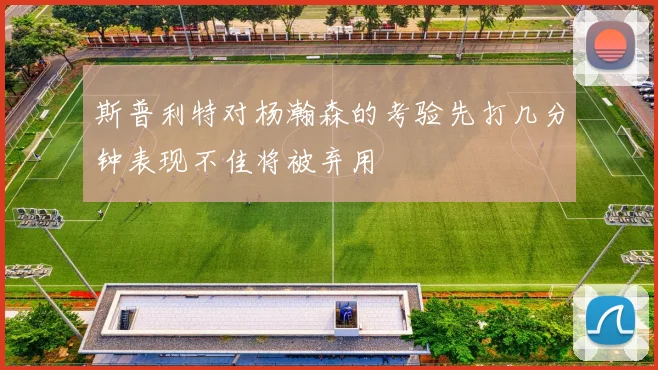 斯普利特对杨瀚森的考验先打几分钟表现不佳将被弃用