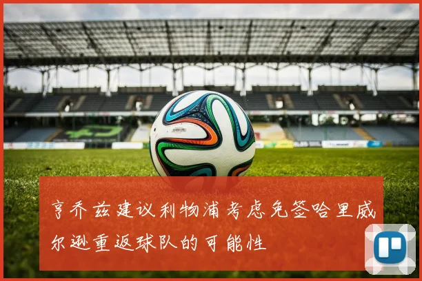 亨乔兹建议利物浦考虑免签哈里威尔逊重返球队的可能性