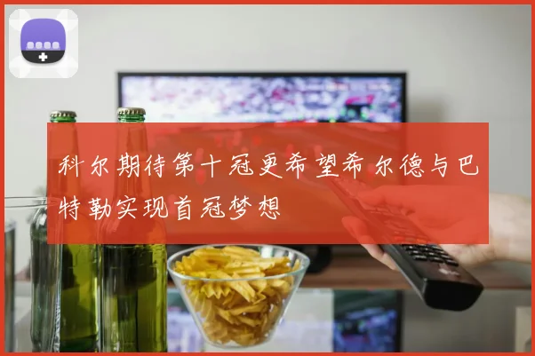 科尔期待第十冠更希望希尔德与巴特勒实现首冠梦想
