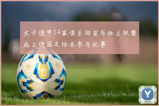 女子德甲14家俱乐部宣布独立联盟成立德国足协未参与此事
