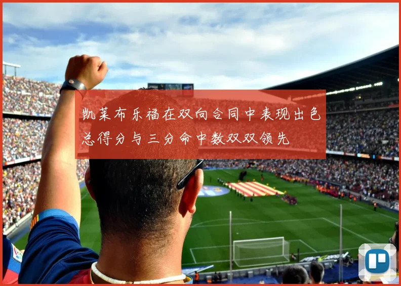 凯莱布乐福在双向合同中表现出色总得分与三分命中数双双领先