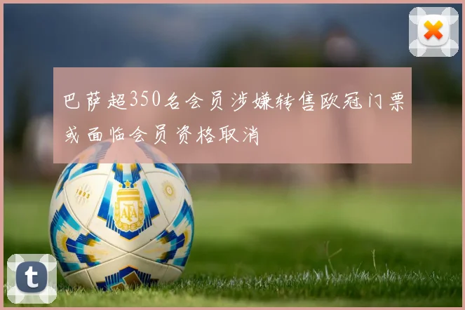 巴萨超350名会员涉嫌转售欧冠门票或面临会员资格取消