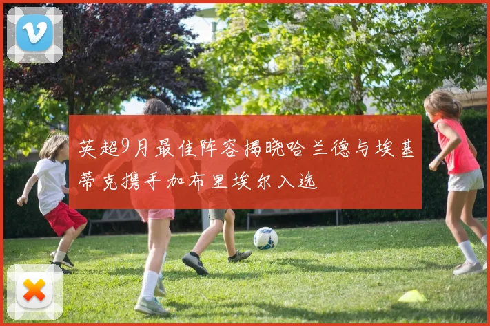 英超9月最佳阵容揭晓哈兰德与埃基蒂克携手加布里埃尔入选