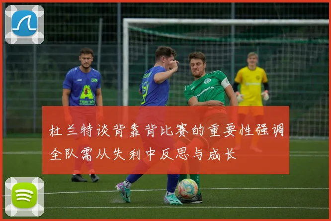 杜兰特谈背靠背比赛的重要性强调全队需从失利中反思与成长