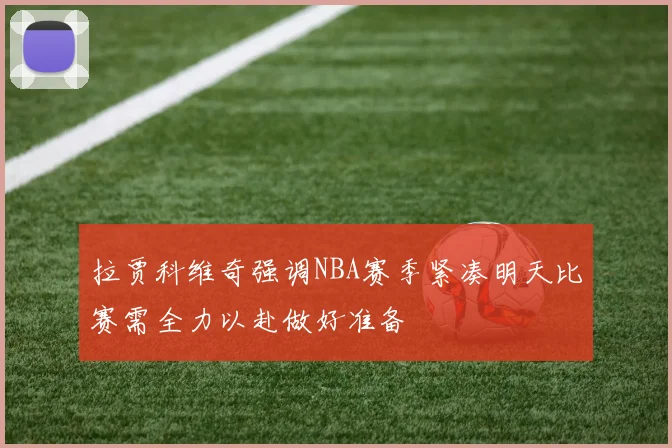 拉贾科维奇强调NBA赛季紧凑明天比赛需全力以赴做好准备