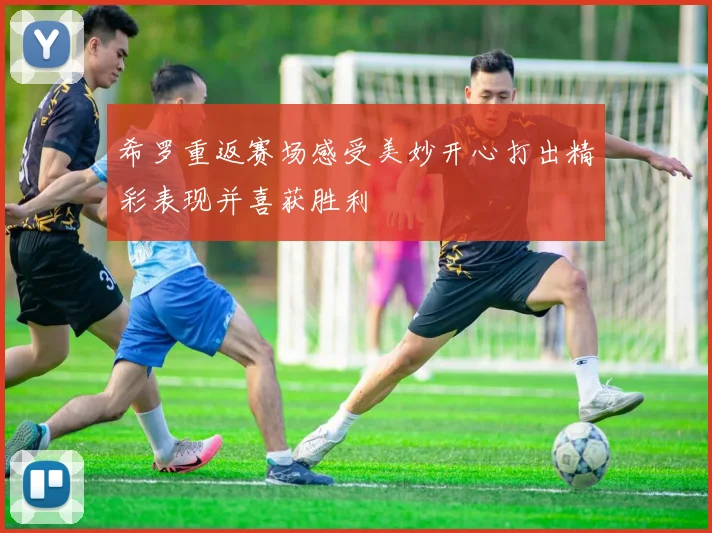 希罗重返赛场感受美妙开心打出精彩表现并喜获胜利