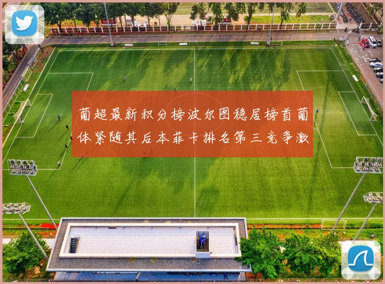葡超最新积分榜波尔图稳居榜首葡体紧随其后本菲卡排名第三竞争激烈