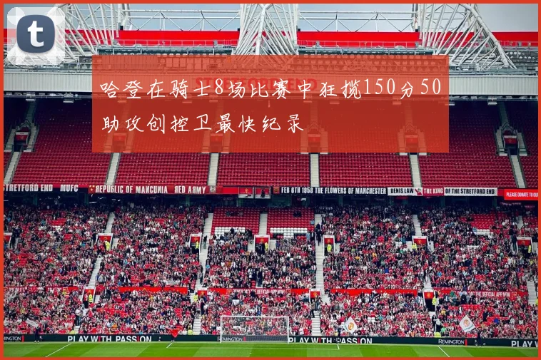 哈登在骑士8场比赛中狂揽150分50助攻创控卫最快纪录