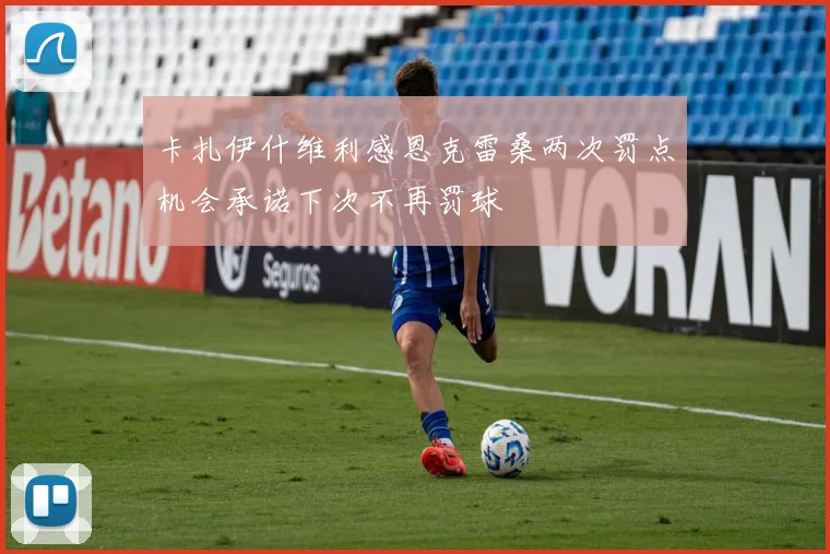 卡扎伊什维利感恩克雷桑两次罚点机会承诺下次不再罚球