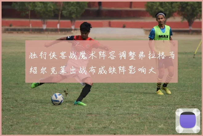 独行侠客战魔术阵容调整弗拉格马绍尔克莱出战布威缺阵影响大