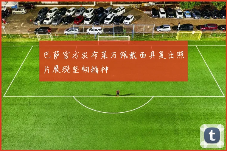 巴萨官方发布莱万佩戴面具复出照片展现坚韧精神