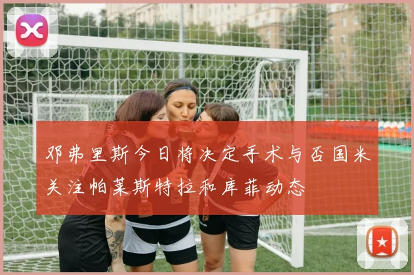 邓弗里斯今日将决定手术与否国米关注帕莱斯特拉和库菲动态