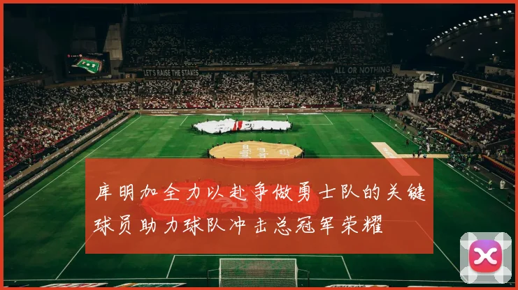 库明加全力以赴争做勇士队的关键球员助力球队冲击总冠军荣耀