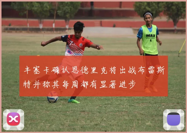 丰塞卡确认恩德里克将出战布雷斯特并称其每周都有显著进步