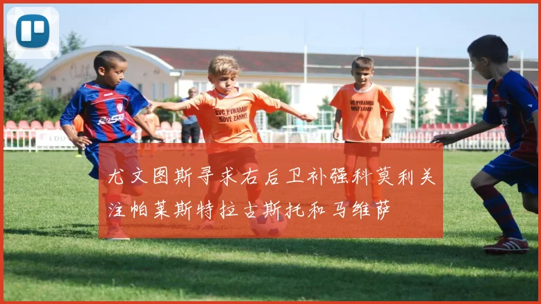 尤文图斯寻求右后卫补强科莫利关注帕莱斯特拉古斯托和马维萨