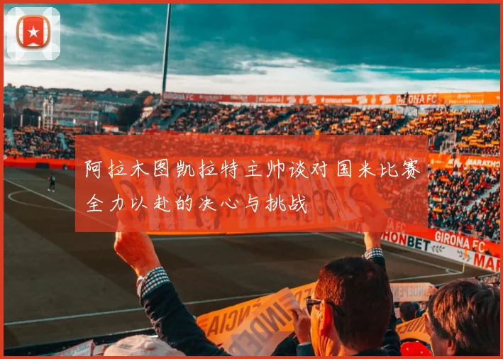 阿拉木图凯拉特主帅谈对国米比赛全力以赴的决心与挑战