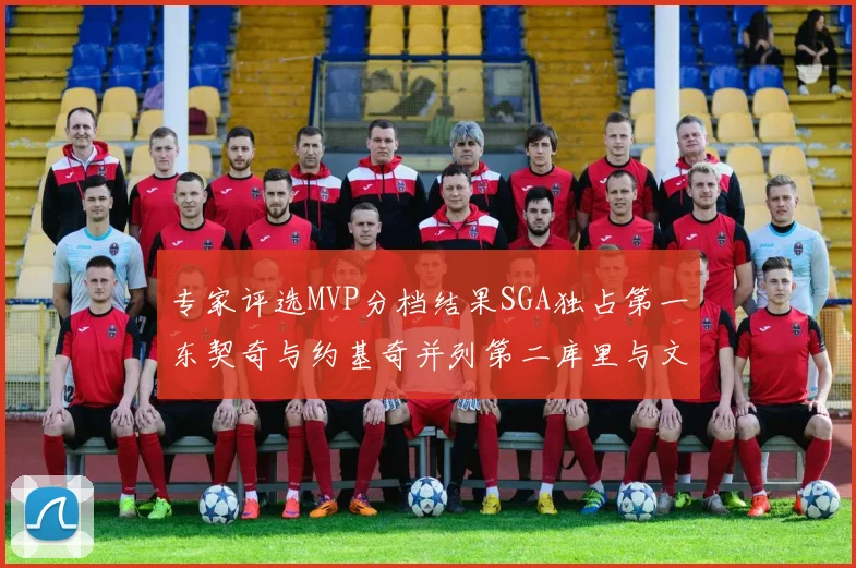 专家评选MVP分档结果SGA独占第一东契奇与约基奇并列第二库里与文班位列第四
