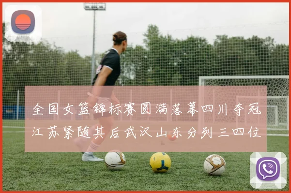 全国女篮锦标赛圆满落幕四川夺冠江苏紧随其后武汉山东分列三四位