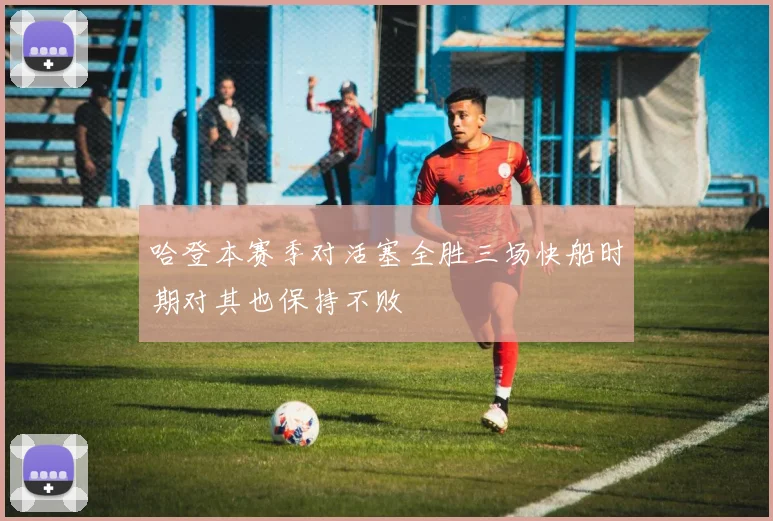 哈登本赛季对活塞全胜三场快船时期对其也保持不败
