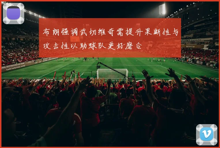 布朗强调武切维奇需提升果断性与攻击性以助球队更好磨合