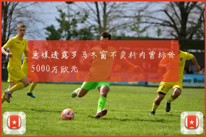 意媒透露罗马冬窗不卖科内曾标价5000万欧元