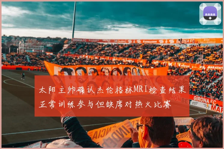 太阳主帅确认杰伦格林MRI检查结果正常训练参与但缺席对热火比赛