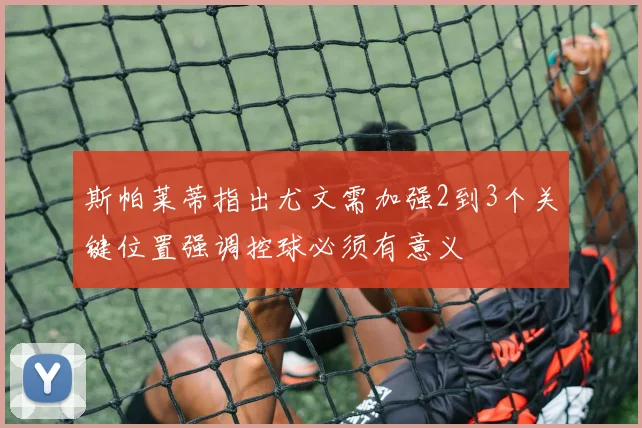 斯帕莱蒂指出尤文需加强2到3个关键位置强调控球必须有意义