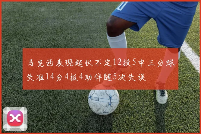 马克西表现起伏不定12投5中三分球失准14分4板4助伴随5次失误