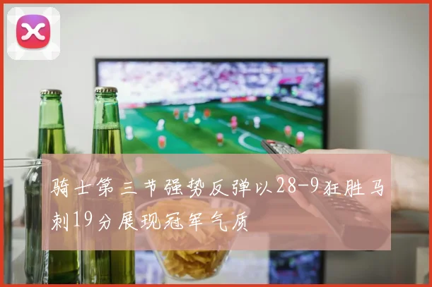 骑士第三节强势反弹以28-9狂胜马刺19分展现冠军气质