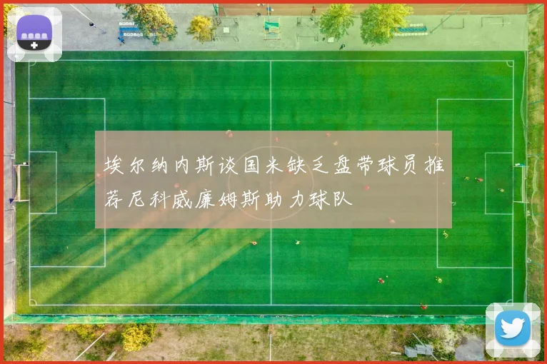 埃尔纳内斯谈国米缺乏盘带球员推荐尼科威廉姆斯助力球队