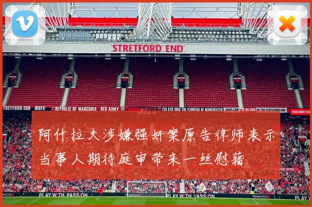 阿什拉夫涉嫌强奸案原告律师表示当事人期待庭审带来一丝慰藉