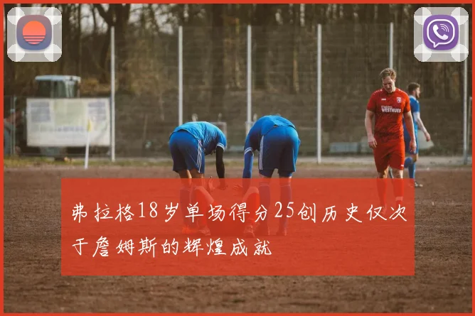 弗拉格18岁单场得分25创历史仅次于詹姆斯的辉煌成就