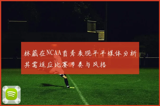 林葳在NCAA首秀表现平平媒体分析其需适应比赛节奏与风格