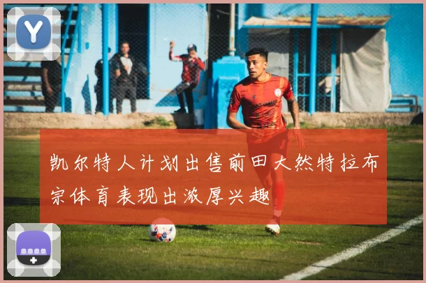 凯尔特人计划出售前田大然特拉布宗体育表现出浓厚兴趣