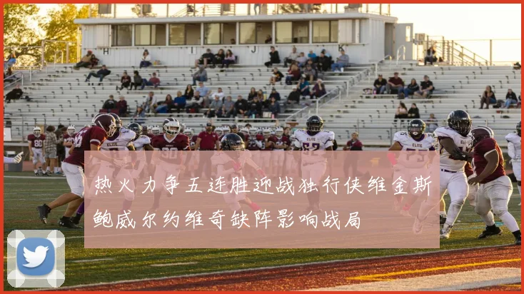 热火力争五连胜迎战独行侠维金斯鲍威尔约维奇缺阵影响战局