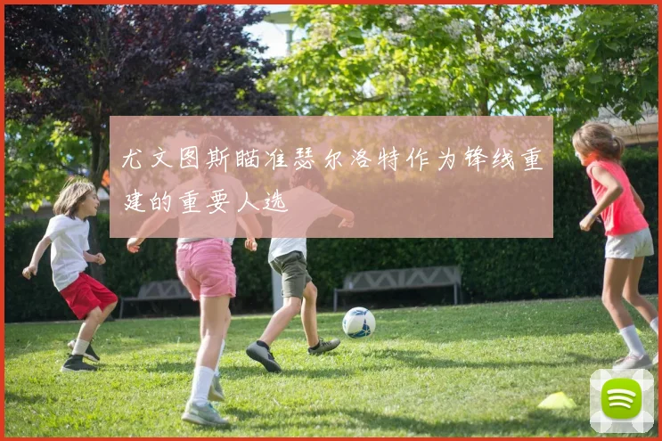 尤文图斯瞄准瑟尔洛特作为锋线重建的重要人选