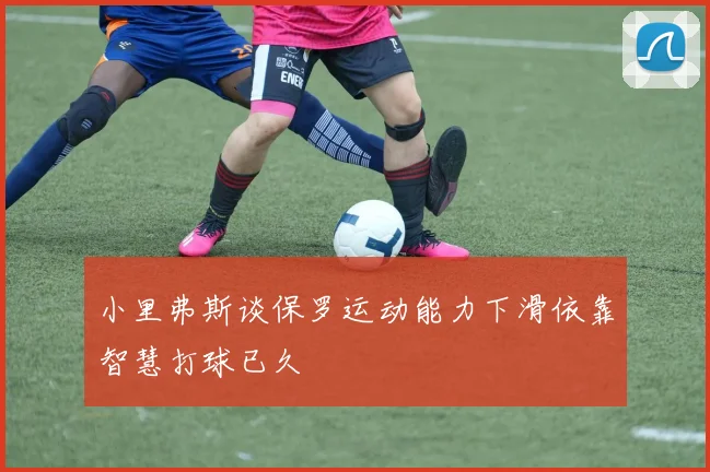 小里弗斯谈保罗运动能力下滑依靠智慧打球已久