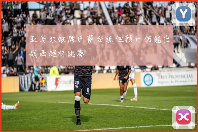 亚马尔缺席巴萨合练但预计仍能出战西超杯比赛