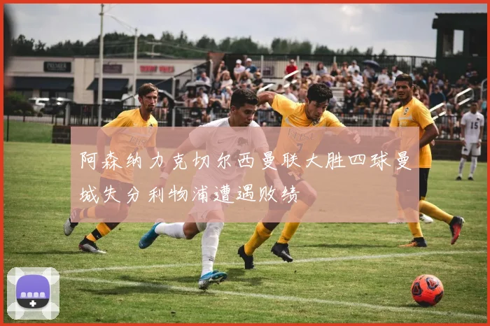 阿森纳力克切尔西曼联大胜四球曼城失分利物浦遭遇败绩