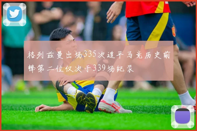 格列兹曼出场335次追平马竞历史前锋第二位仅次于339场纪录
