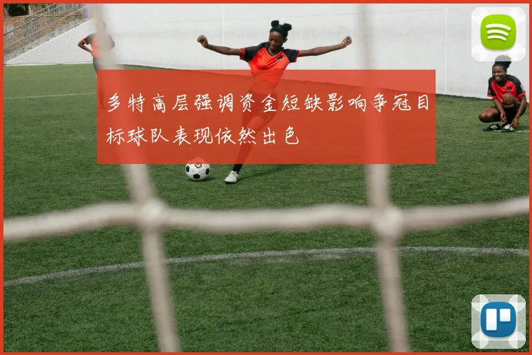 多特高层强调资金短缺影响争冠目标球队表现依然出色