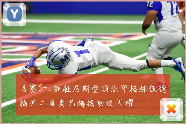 马赛5-1狂胜尼斯登顶法甲格林伍德梅开二度奥巴梅扬助攻闪耀