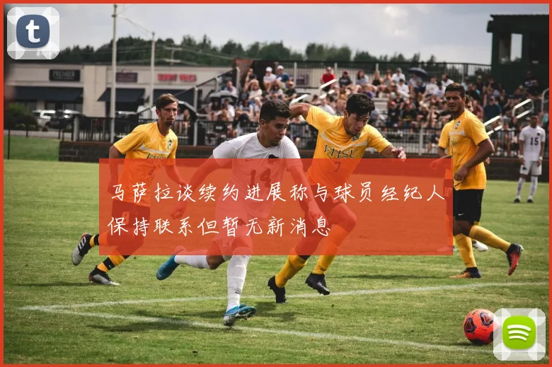 马萨拉谈续约进展称与球员经纪人保持联系但暂无新消息