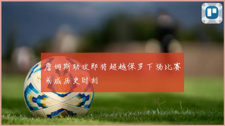 詹姆斯助攻即将超越保罗下场比赛或成历史时刻