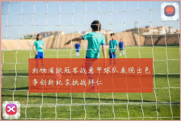 利物浦欧冠客战意甲球队表现出色争创新纪录挑战拜仁