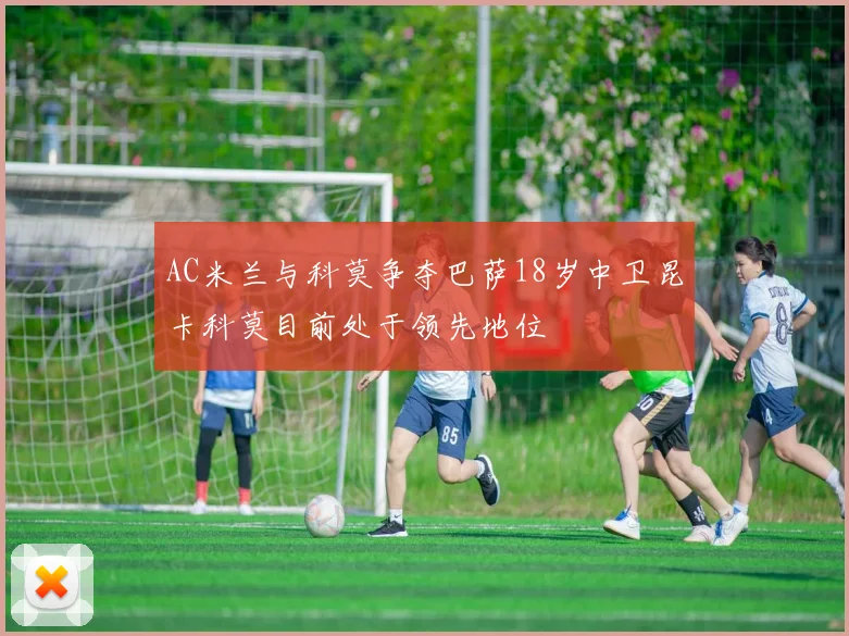 AC米兰与科莫争夺巴萨18岁中卫昆卡科莫目前处于领先地位