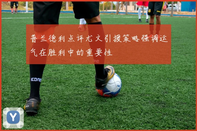 普兰德利点评尤文引援策略强调运气在胜利中的重要性