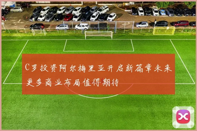 C罗投资阿尔梅里亚开启新篇章未来更多商业布局值得期待