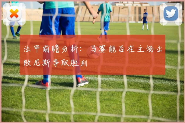 法甲前瞻分析：马赛能否在主场击败尼斯争取胜利